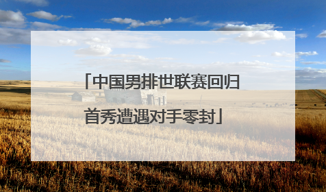 中国男排世联赛回归首秀遭遇对手零封