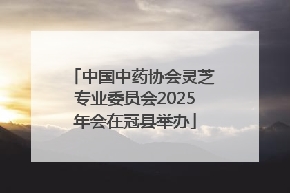 中国中药协会灵芝专业委员会2025年会在冠县举办