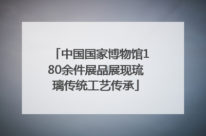 中国国家博物馆180余件展品展现琉璃传统工艺传承
