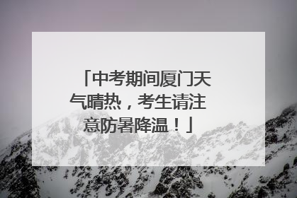 中考期间厦门天气晴热，考生请注意防暑降温！