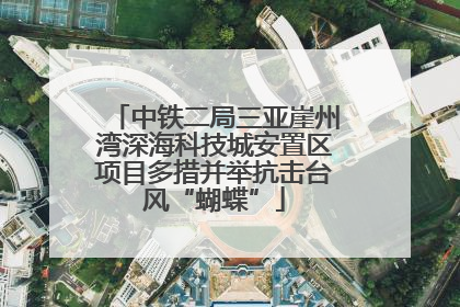 中铁二局三亚崖州湾深海科技城安置区项目多措并举抗击台风“蝴蝶”