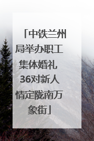 中铁兰州局举办职工集体婚礼 36对新人情定陇南万象街