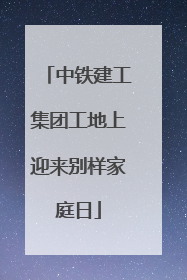 中铁建工集团工地上迎来别样家庭日