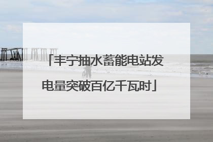 丰宁抽水蓄能电站发电量突破百亿千瓦时