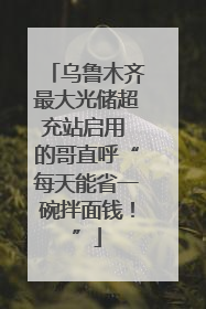 乌鲁木齐最大光储超充站启用 的哥直呼“每天能省一碗拌面钱！”