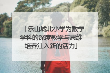 乐山城北小学为数学学科的深度教学与思维培养注入新的活力