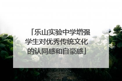 乐山实验中学增强学生对优秀传统文化的认同感和自豪感