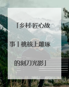 乡村·匠心故事丨桃核上雕琢的刻刀光影