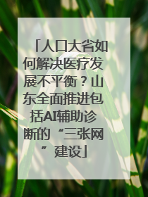 人口大省如何解决医疗发展不平衡？山东全面推进包括AI辅助诊断的“三张网”建设