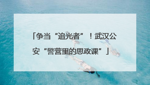 争当“追光者”！武汉公安“警营里的思政课”