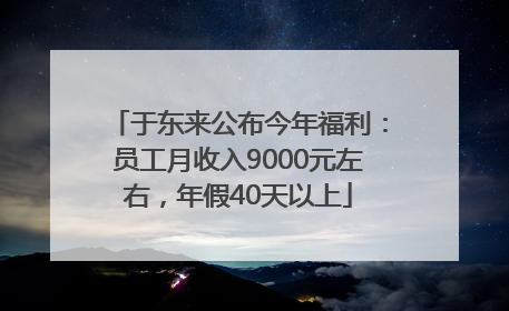 于东来公布今年福利：员工月收入9000元左右，年假40天以上