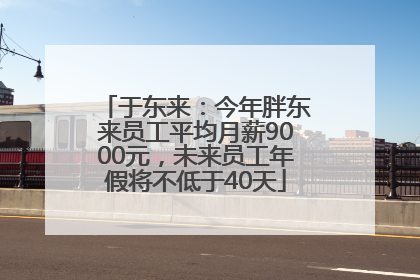 于东来：今年胖东来员工平均月薪9000元，未来员工年假将不低于40天