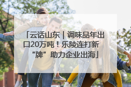 云话山东｜调味品年出口20万吨！乐陵连打新“牌”助力企业出海