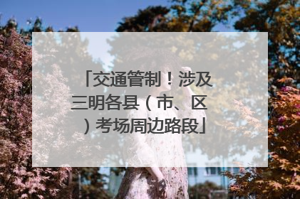 交通管制！涉及三明各县（市、区）考场周边路段
