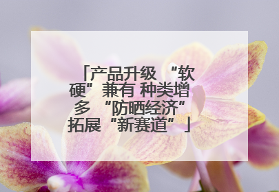 产品升级 “软硬”兼有 种类增多 “防晒经济”拓展“新赛道”