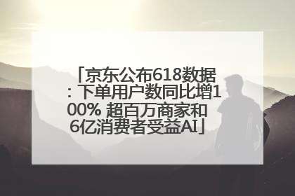 京东公布618数据：下单用户数同比增100% 超百万商家和6亿消费者受益AI