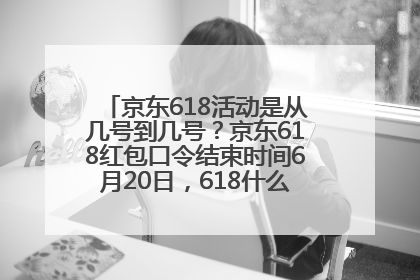 京东618活动是从几号到几号？京东618红包口令结束时间6月20日，618什么时候买最便宜