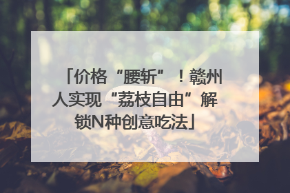 价格“腰斩”！赣州人实现“荔枝自由”解锁N种创意吃法