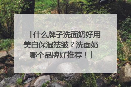 什么牌子洗面奶好用美白保湿祛皱？洗面奶哪个品牌好推荐！
