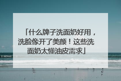 什么牌子洗面奶好用，洗脸像开了美颜！这些洗面奶太懂油皮需求