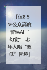 仅8.5%公众高度警惕AI“幻觉” 老年人陷“双低”困境