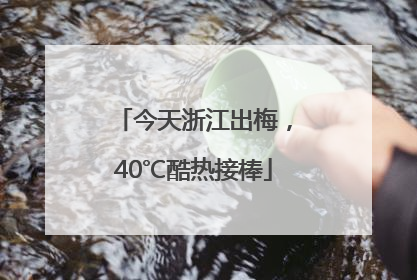 今天浙江出梅，40℃酷热接棒