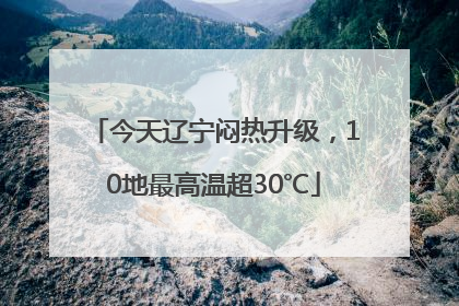 今天辽宁闷热升级，10地最高温超30℃
