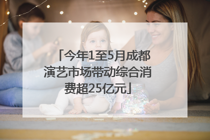 今年1至5月成都演艺市场带动综合消费超25亿元