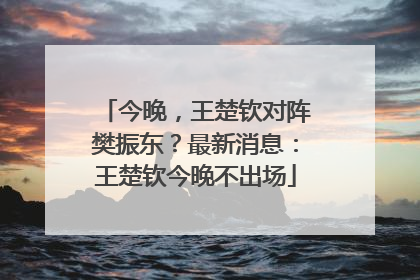 今晚，王楚钦对阵樊振东？最新消息：王楚钦今晚不出场