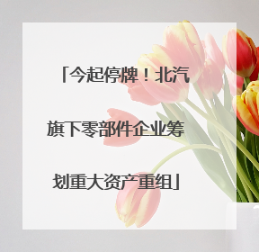 今起停牌！北汽旗下零部件企业筹划重大资产重组