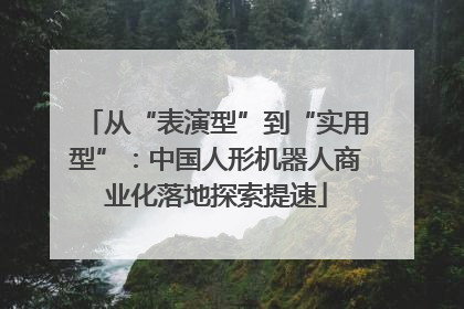 从“表演型”到“实用型”：中国人形机器人商业化落地探索提速