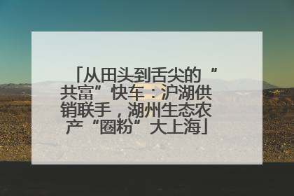 从田头到舌尖的“共富”快车：沪湖供销联手，湖州生态农产“圈粉”大上海