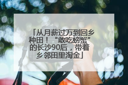 从月薪过万到回乡种田！“敢吃螃蟹”的长沙90后，带着乡邻田里淘金