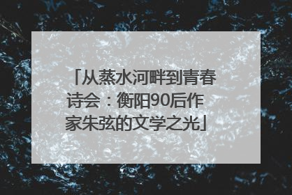从蒸水河畔到青春诗会：衡阳90后作家朱弦的文学之光