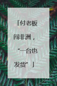 付老板闯非洲，“一台也发货”
