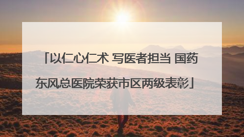 以仁心仁术 写医者担当 国药东风总医院荣获市区两级表彰
