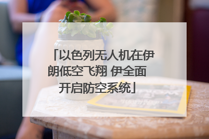 以色列无人机在伊朗低空飞翔 伊全面开启防空系统