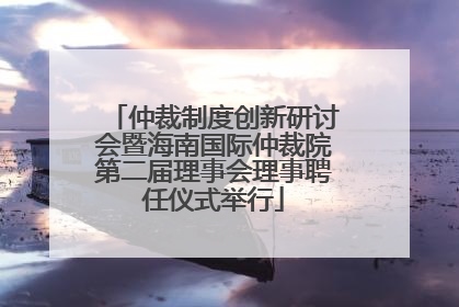 仲裁制度创新研讨会暨海南国际仲裁院第二届理事会理事聘任仪式举行