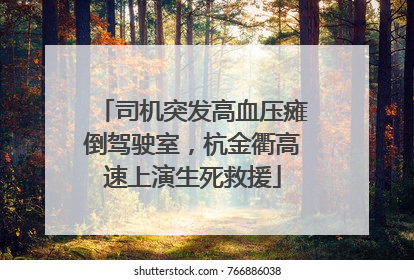 司机突发高血压瘫倒驾驶室，杭金衢高速上演生死救援