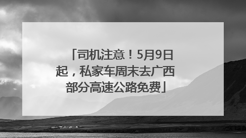 司机注意！5月9日起，私家车周末去广西部分高速公路免费