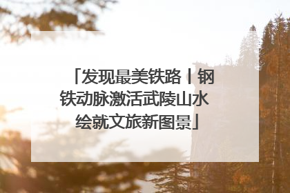 发现最美铁路丨钢铁动脉激活武陵山水 绘就文旅新图景