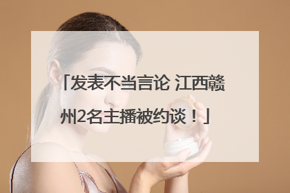 发表不当言论 江西赣州2名主播被约谈！