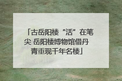 古岳阳楼“活”在笔尖 岳阳楼博物馆借丹青重现千年名楼