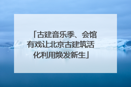 古建音乐季、会馆有戏让北京古建筑活化利用焕发新生