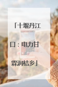 十堰丹江口：电力甘霖润桔乡
