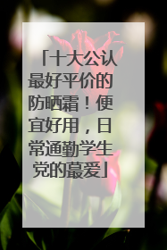 十大公认最好平价的防晒霜！便宜好用，日常通勤学生党的蕞爱