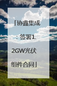 协鑫集成：签署1.2GW光伏组件合同