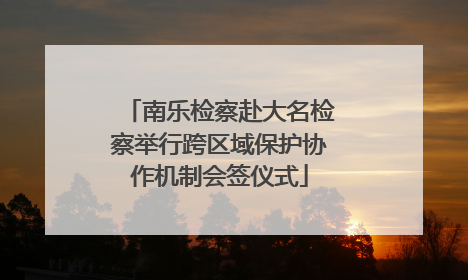 南乐检察赴大名检察举行跨区域保护协作机制会签仪式