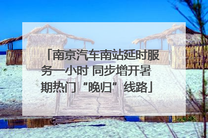 南京汽车南站延时服务一小时 同步增开暑期热门“晚归”线路