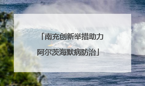 南充创新举措助力阿尔茨海默病防治